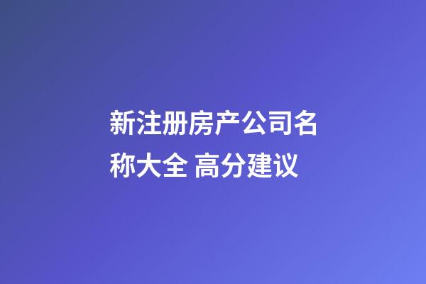 新注册房产公司名称大全 高分建议-第1张-公司起名-玄机派